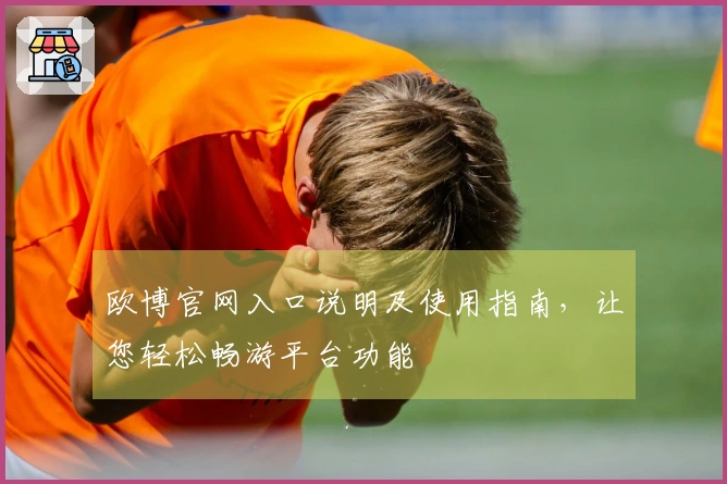 欧博官网入口说明及使用指南，让您轻松畅游平台功能