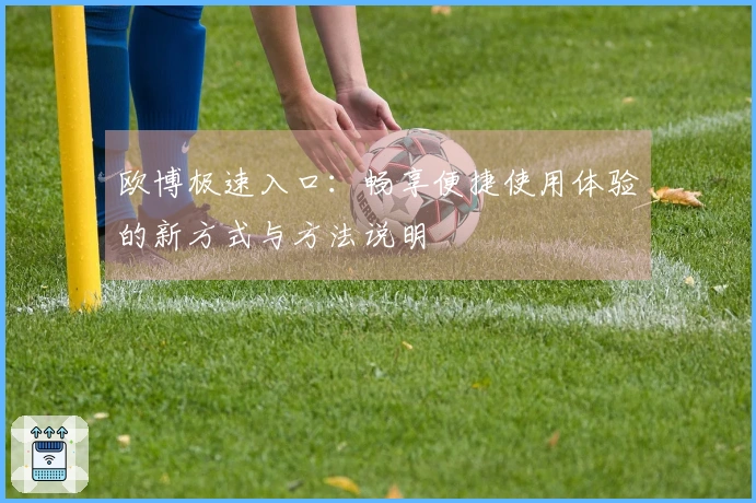 欧博极速入口：畅享便捷使用体验的新方式与方法说明