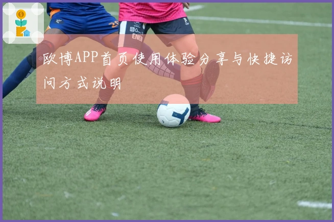 欧博APP首页使用体验分享与快捷访问方式说明