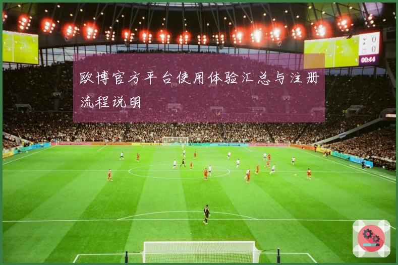 欧博官方平台使用体验汇总与注册流程说明
