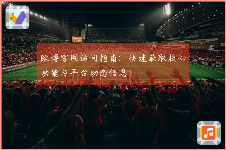 欧博官网访问指南：快速获取核心功能与平台动态信息
