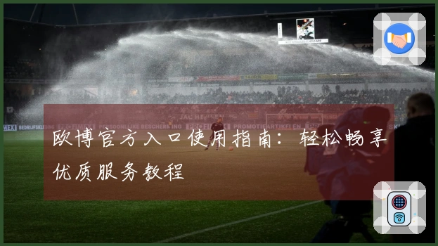欧博官方入口使用指南：轻松畅享优质服务教程