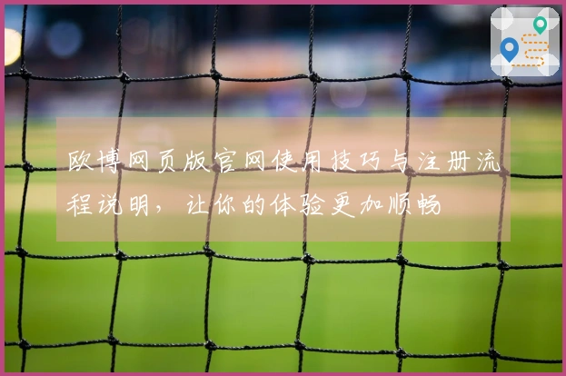 欧博网页版官网使用技巧与注册流程说明，让你的体验更加顺畅