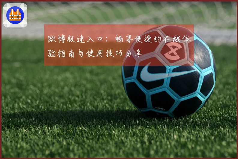 欧博极速入口：畅享便捷的在线体验指南与使用技巧分享