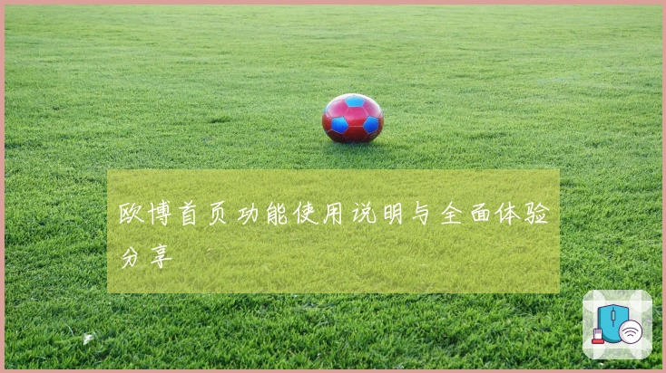 欧博首页功能使用说明与全面体验分享