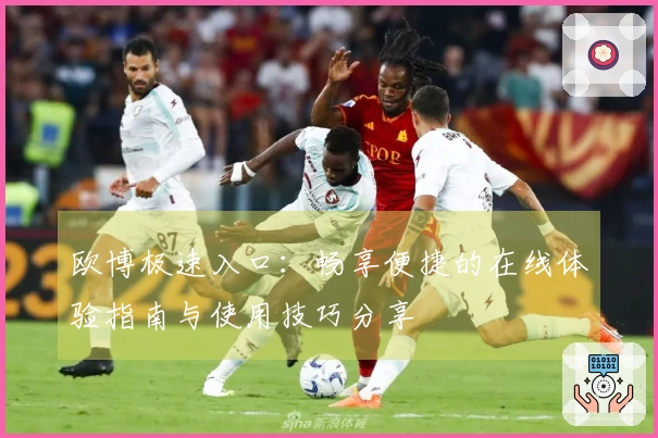 欧博极速入口：畅享便捷的在线体验指南与使用技巧分享