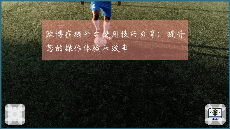 欧博在线平台使用技巧分享：提升您的操作体验和效率
