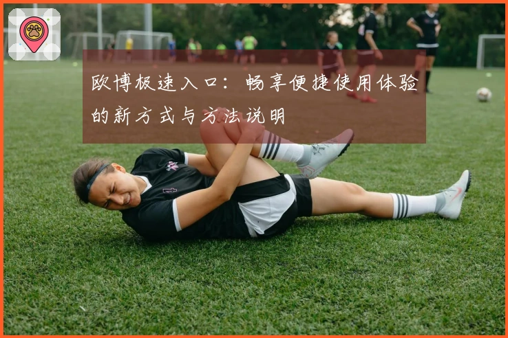 欧博极速入口：畅享便捷使用体验的新方式与方法说明