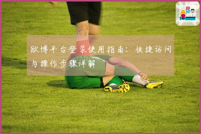 欧博平台登录使用指南：快捷访问与操作步骤详解