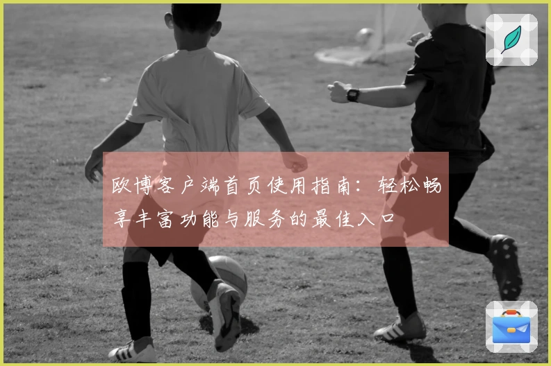 欧博客户端首页使用指南：轻松畅享丰富功能与服务的最佳入口