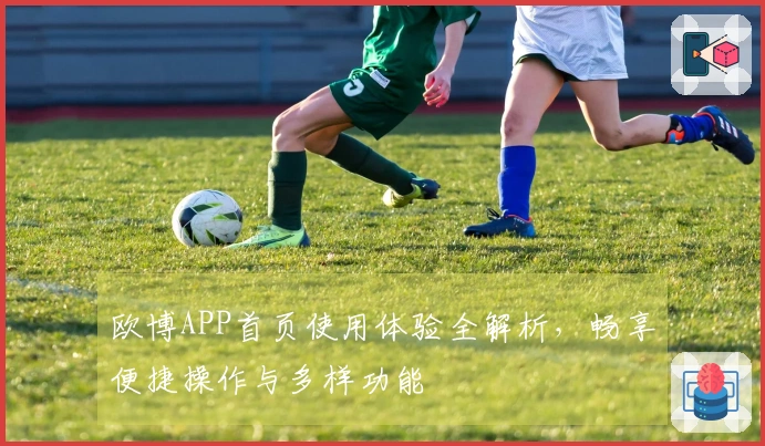 欧博APP首页使用体验全解析，畅享便捷操作与多样功能