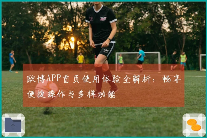 欧博APP首页使用体验全解析，畅享便捷操作与多样功能