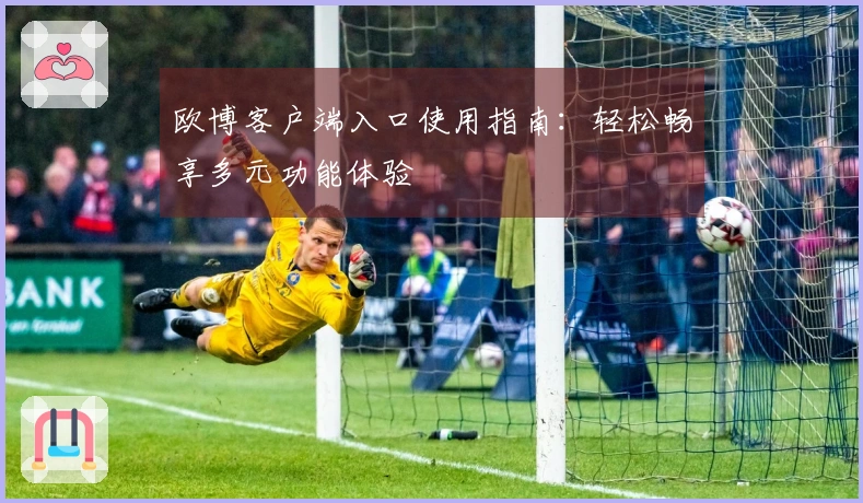 欧博客户端入口使用指南：轻松畅享多元功能体验