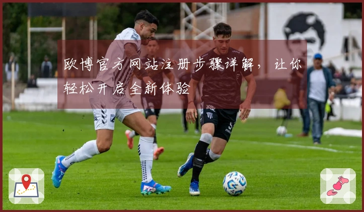 欧博官方网站注册步骤详解，让你轻松开启全新体验