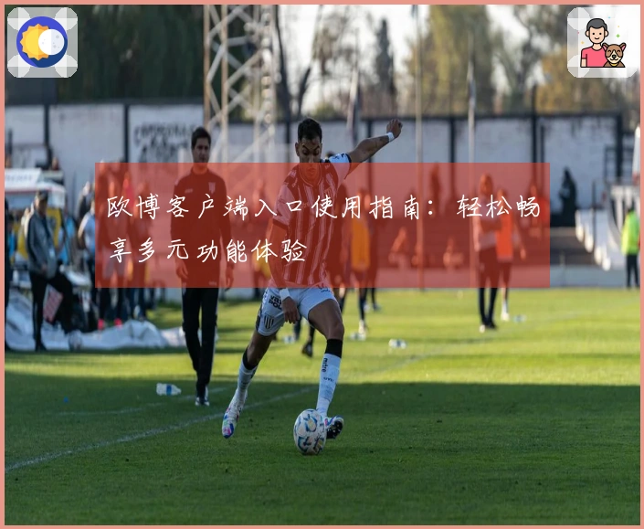 欧博客户端入口使用指南：轻松畅享多元功能体验